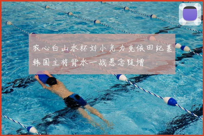 农心白山水杯刘小光力克依田纪基韩国主将背水一战悬念陡增