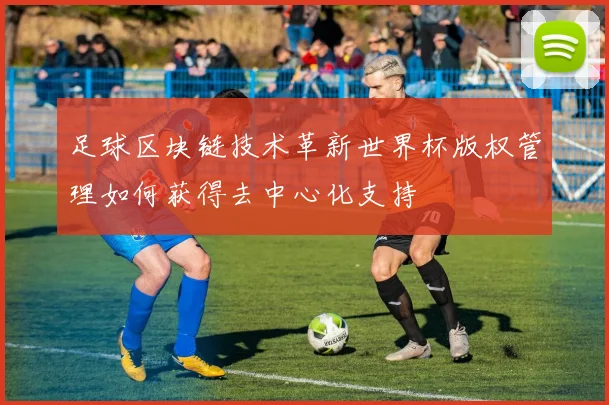足球区块链技术革新世界杯版权管理如何获得去中心化支持