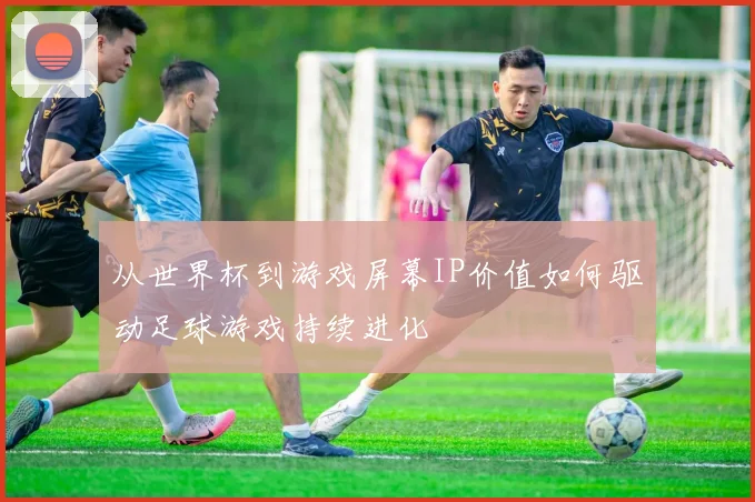 从世界杯到游戏屏幕IP价值如何驱动足球游戏持续进化