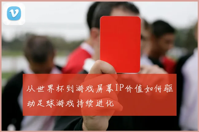 从世界杯到游戏屏幕IP价值如何驱动足球游戏持续进化