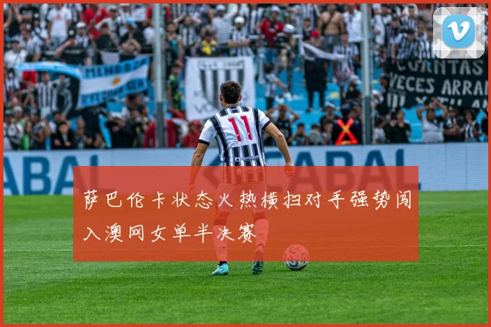 萨巴伦卡状态火热横扫对手强势闯入澳网女单半决赛