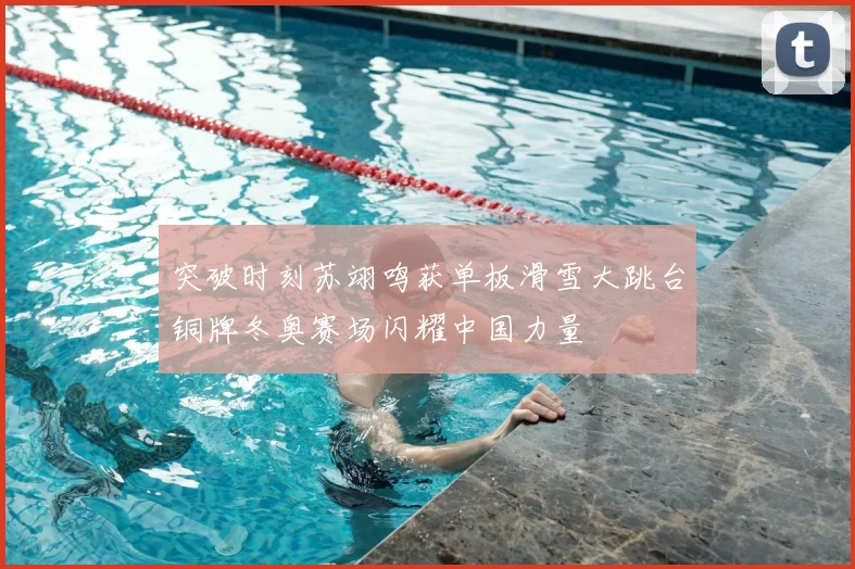 突破时刻苏翊鸣获单板滑雪大跳台铜牌冬奥赛场闪耀中国力量