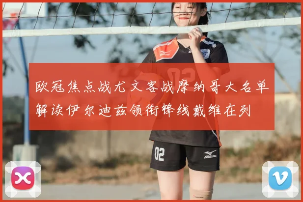 欧冠焦点战尤文客战摩纳哥大名单解读伊尔迪兹领衔锋线戴维在列