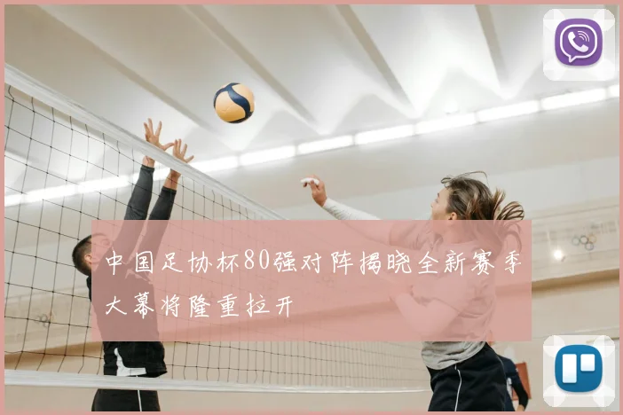 中国足协杯80强对阵揭晓全新赛季大幕将隆重拉开