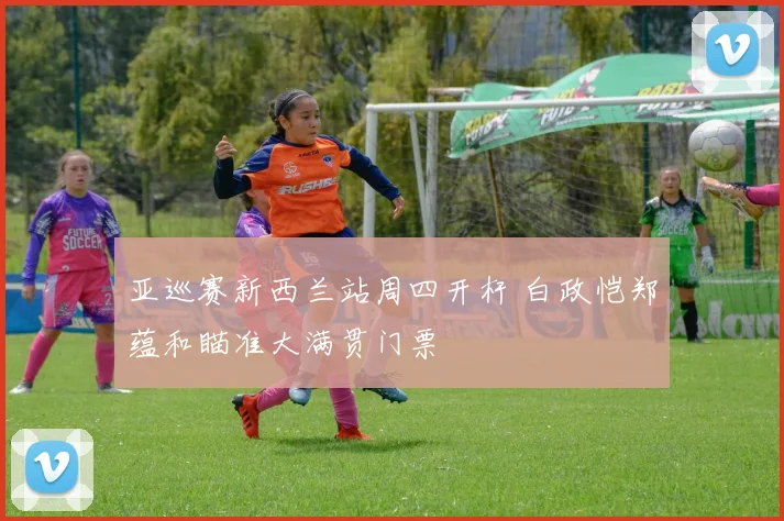 亚巡赛新西兰站周四开杆 白政恺郑蕴和瞄准大满贯门票