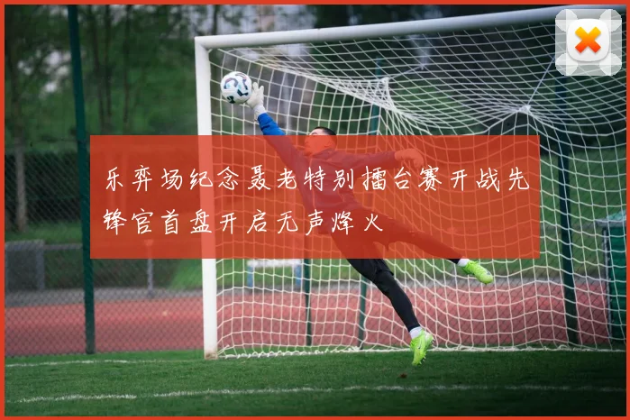 乐弈场纪念聂老特别擂台赛开战先锋官首盘开启无声烽火