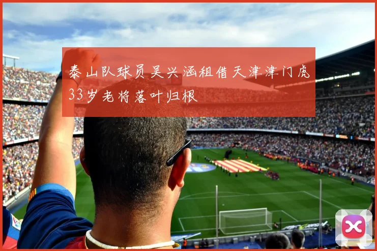 泰山队球员吴兴涵租借天津津门虎33岁老将落叶归根