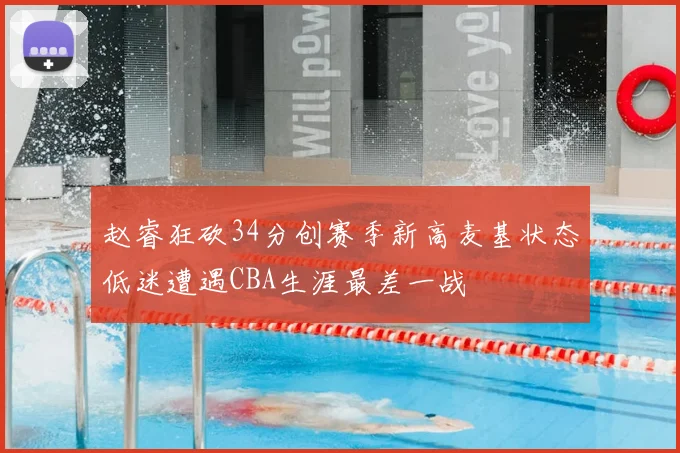 赵睿狂砍34分创赛季新高麦基状态低迷遭遇CBA生涯最差一战