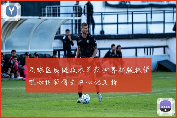 足球区块链技术革新世界杯版权管理如何获得去中心化支持