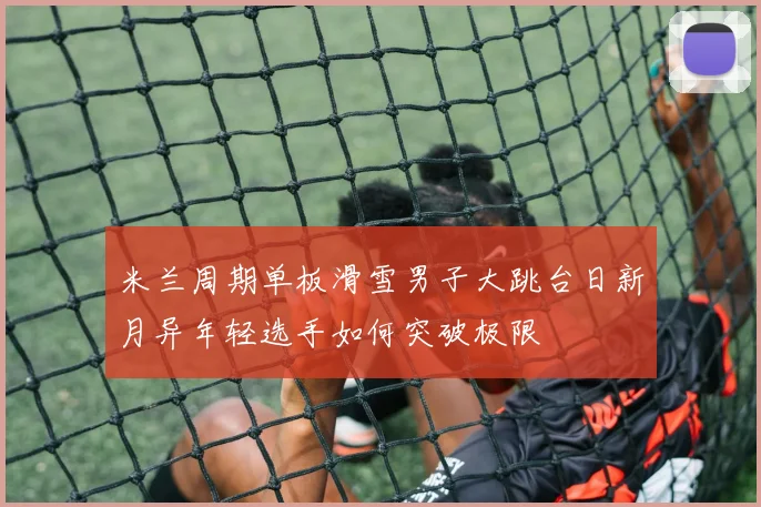 米兰周期单板滑雪男子大跳台日新月异年轻选手如何突破极限