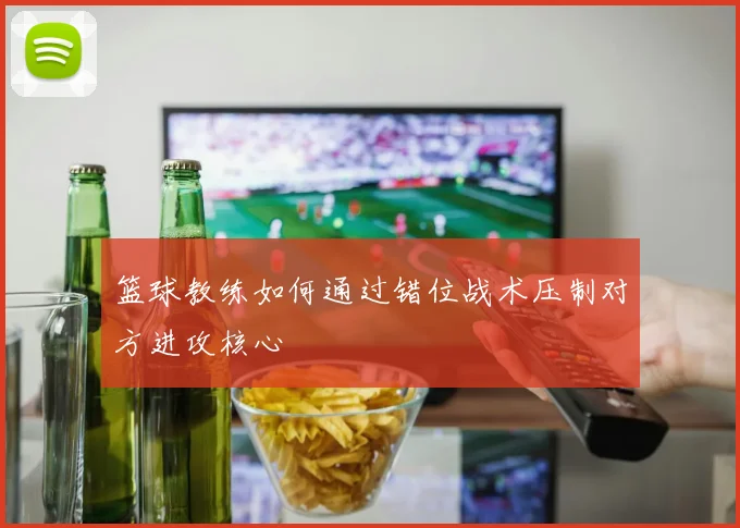 篮球教练如何通过错位战术压制对方进攻核心