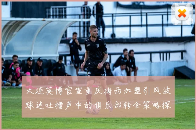 大连英博官宣重庆梅西加盟引风波球迷吐槽声中的俱乐部转会策略探讨
