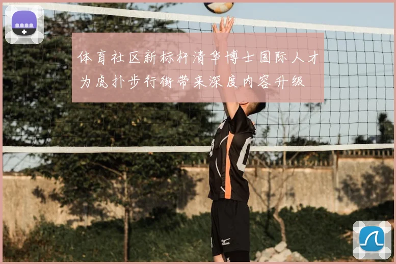 体育社区新标杆清华博士国际人才为虎扑步行街带来深度内容升级