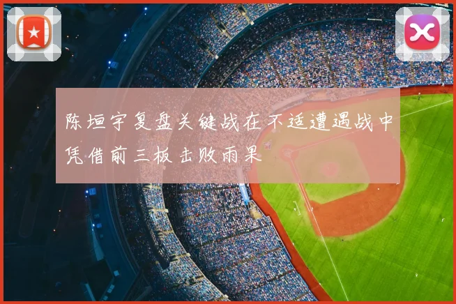 陈垣宇复盘关键战在不适遭遇战中凭借前三板击败雨果