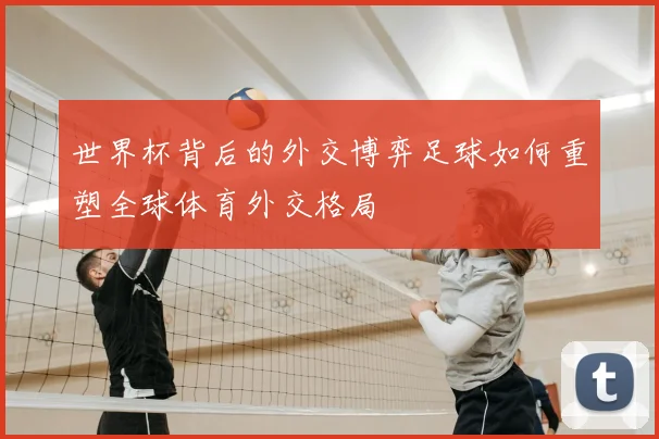 世界杯背后的外交博弈足球如何重塑全球体育外交格局