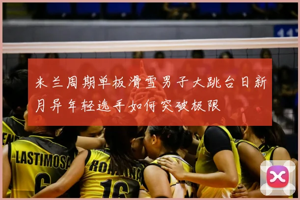 米兰周期单板滑雪男子大跳台日新月异年轻选手如何突破极限