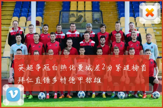 英超争冠白热化曼城差2分紧追榜首拜仁直锤多特德甲称雄