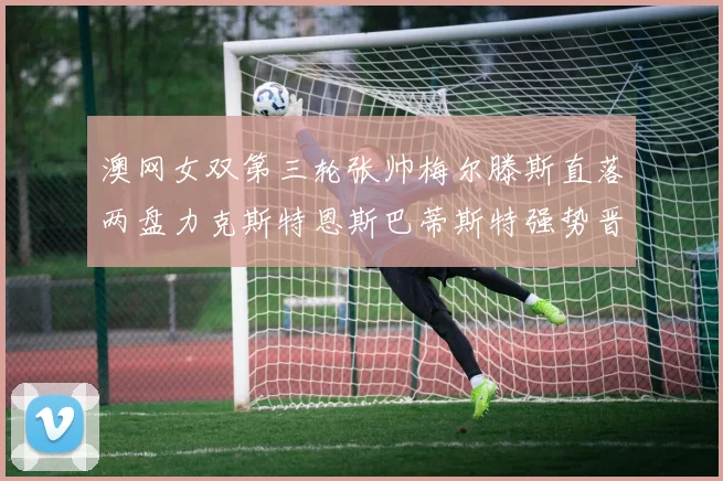 澳网女双第三轮张帅梅尔滕斯直落两盘力克斯特恩斯巴蒂斯特强势晋级八强