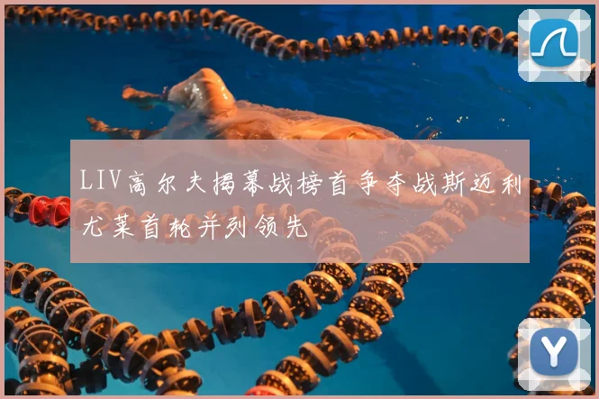 LIV高尔夫揭幕战榜首争夺战斯迈利尤莱首轮并列领先