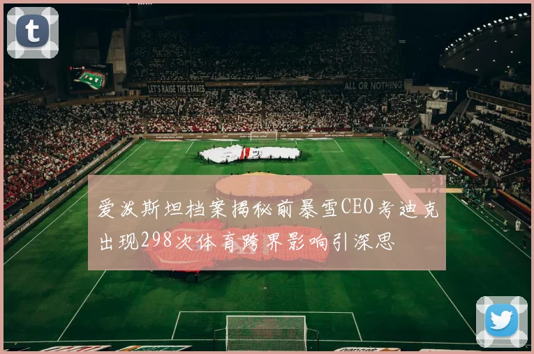 爱泼斯坦档案揭秘前暴雪CEO考迪克出现298次体育跨界影响引深思