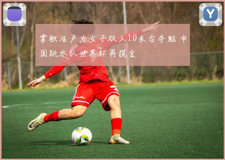 掌敏洁卢为女子双人10米台夺魁 中国跳水队世界杯再揽金